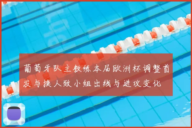 葡萄牙队主教练本届欧洲杯调整首发与换人致小组出线与进攻变化