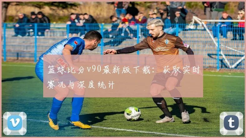 篮球比分v90最新版下载：获取实时赛况与深度统计