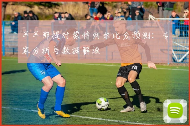 辛辛那提对蒙特利尔比分预测：专家分析与数据解读