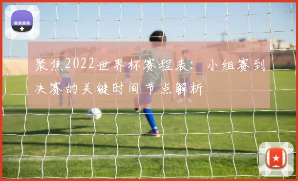 聚焦2022世界杯赛程表：小组赛到决赛的关键时间节点解析