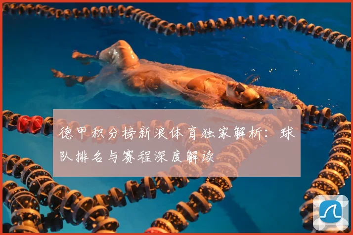 德甲积分榜新浪体育独家解析：球队排名与赛程深度解读