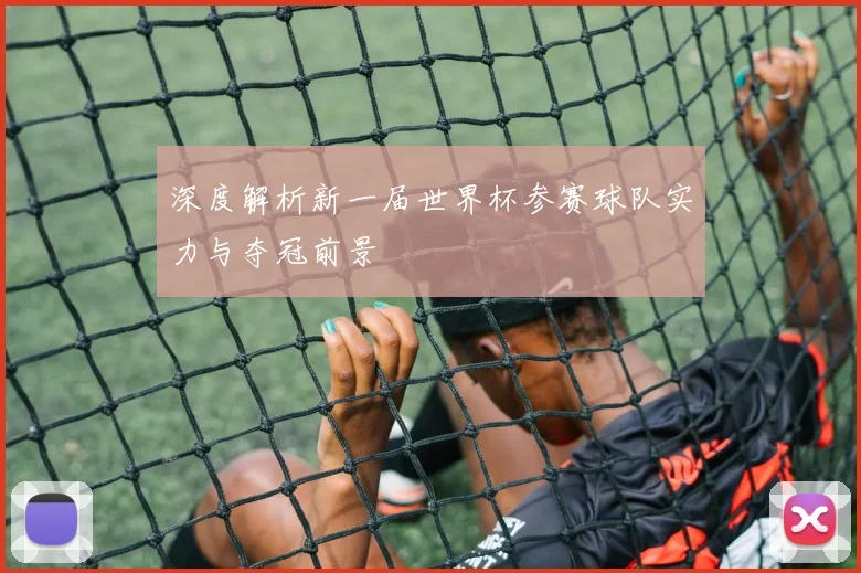 深度解析新一届世界杯参赛球队实力与夺冠前景