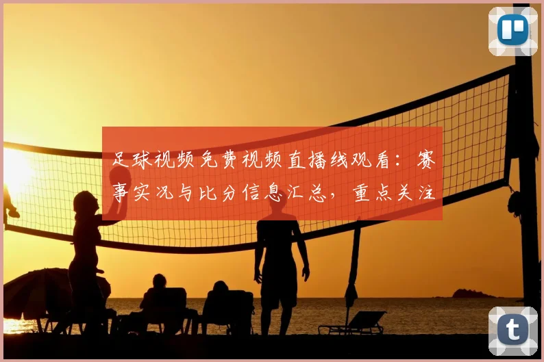 足球视频免费视频直播线观看：赛事实况与比分信息汇总，重点关注球队伤停与首发变化