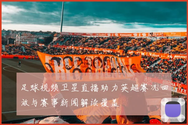 足球视频卫星直播助力英超赛况回放与赛事新闻解读覆盖