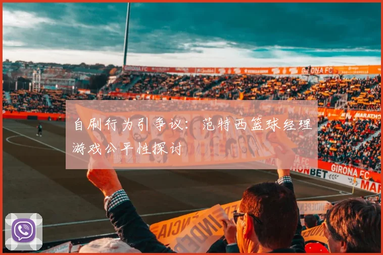 自刷行为引争议：范特西篮球经理游戏公平性探讨