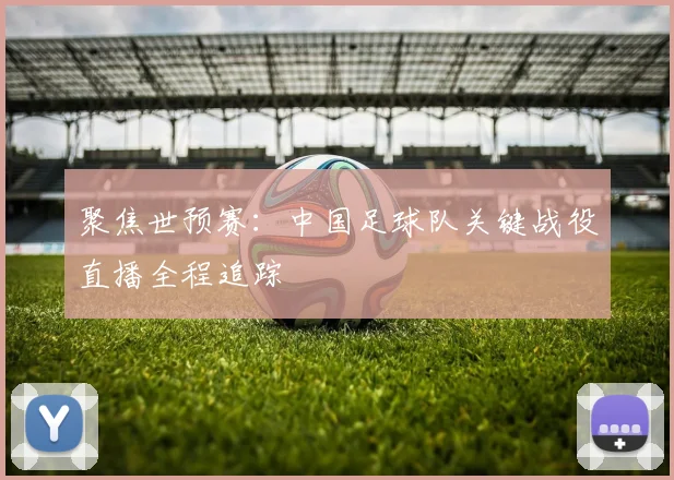 聚焦世预赛:中国足球队关键战役直播全程追踪