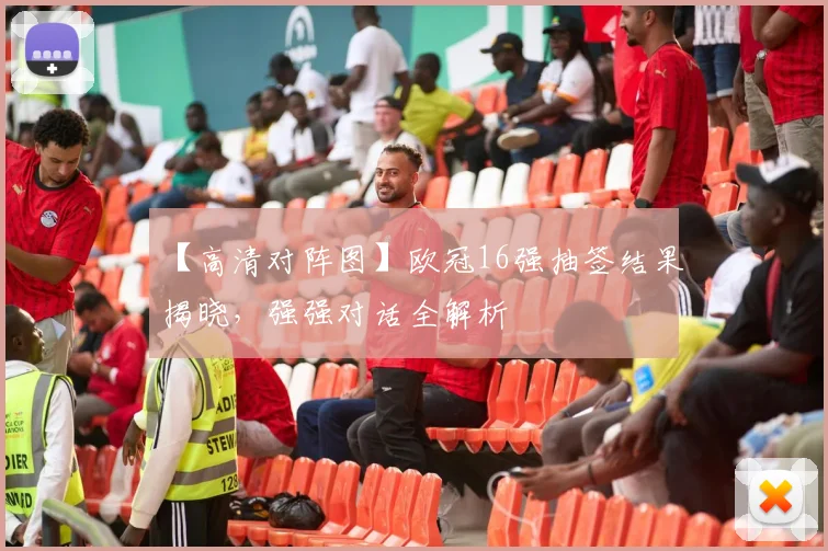 【高清对阵图】欧冠16强抽签结果揭晓，强强对话全解析