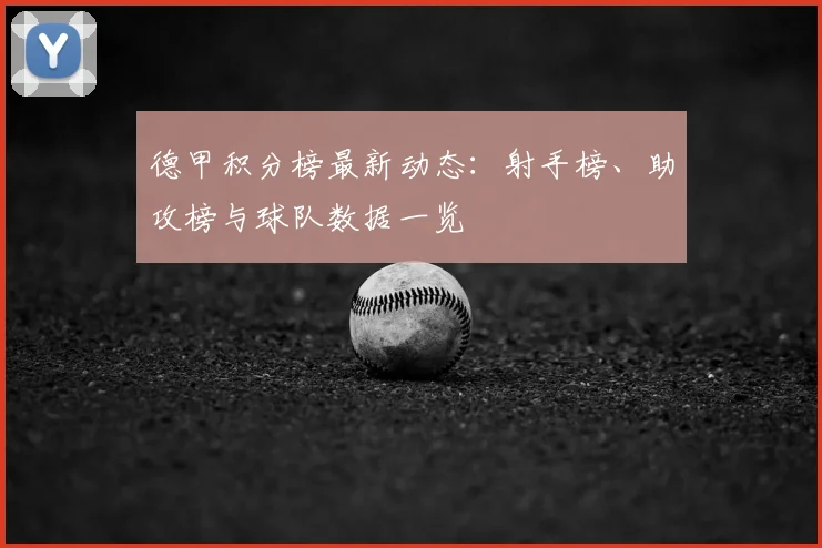 德甲积分榜最新动态：射手榜、助攻榜与球队数据一览
