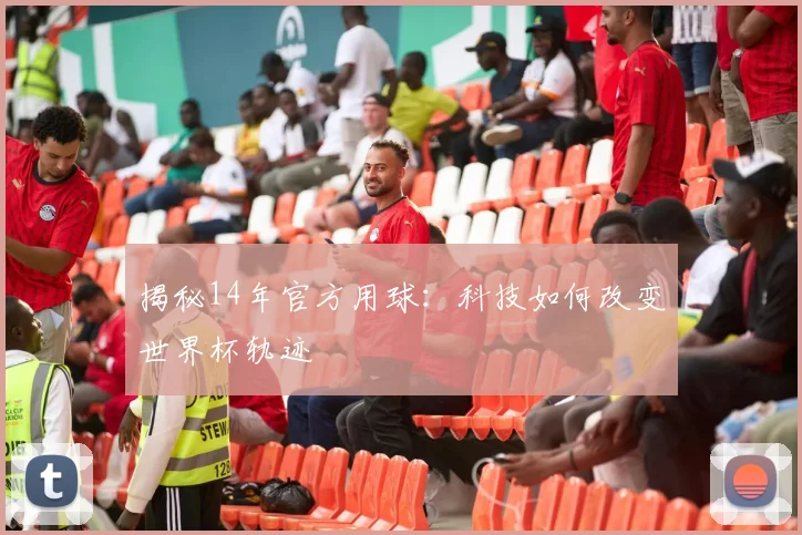 揭秘14年官方用球：科技如何改变世界杯轨迹