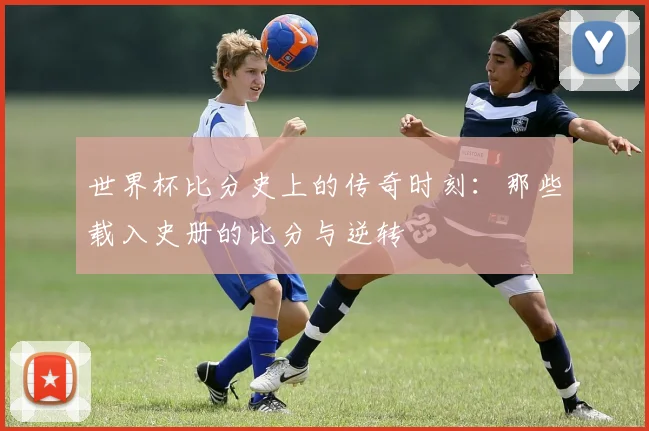 世界杯比分史上的传奇时刻：那些载入史册的比分与逆转